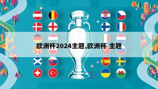 欧洲杯2024主题,欧洲杯 主题