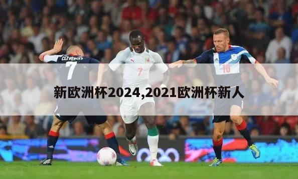新欧洲杯2024,2021欧洲杯新人