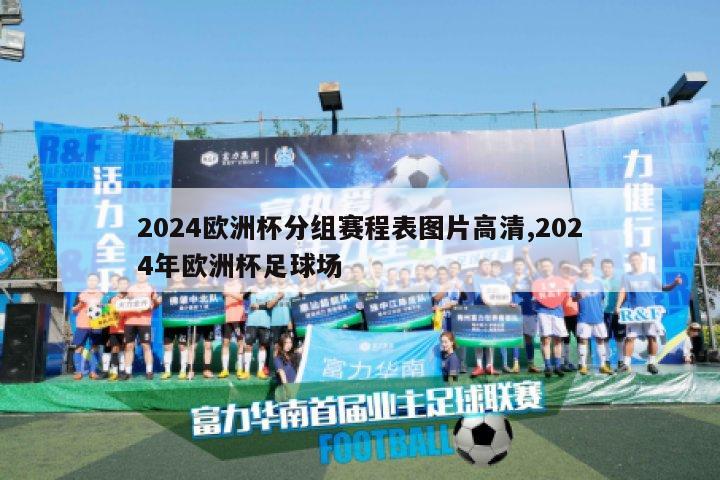 2024欧洲杯分组赛程表图片高清,2024年欧洲杯足球场