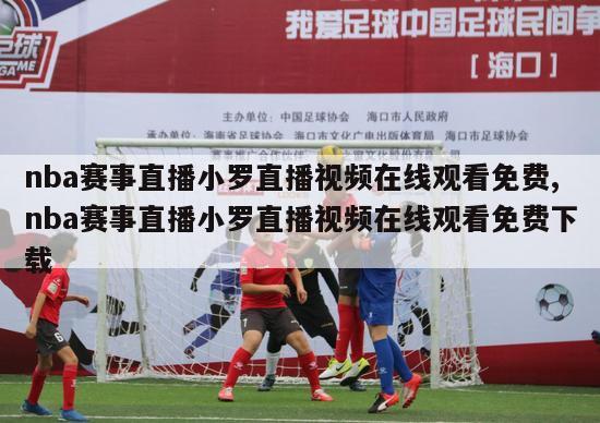 nba赛事直播小罗直播视频在线观看免费,nba赛事直播小罗直播视频在线观看免费下载