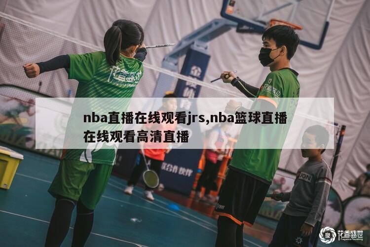 nba直播在线观看jrs,nba篮球直播在线观看高清直播