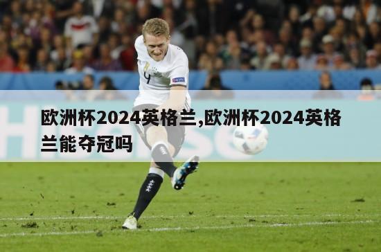 欧洲杯2024英格兰,欧洲杯2024英格兰能夺冠吗