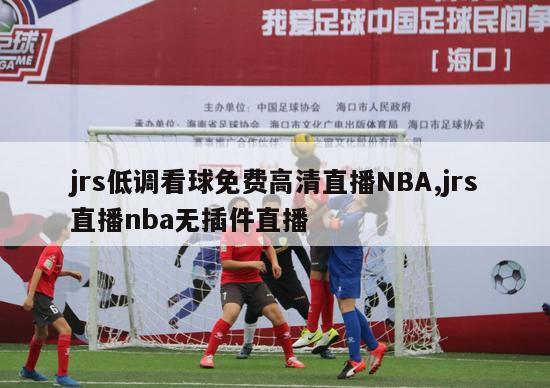 jrs低调看球免费高清直播NBA,jrs直播nba无插件直播