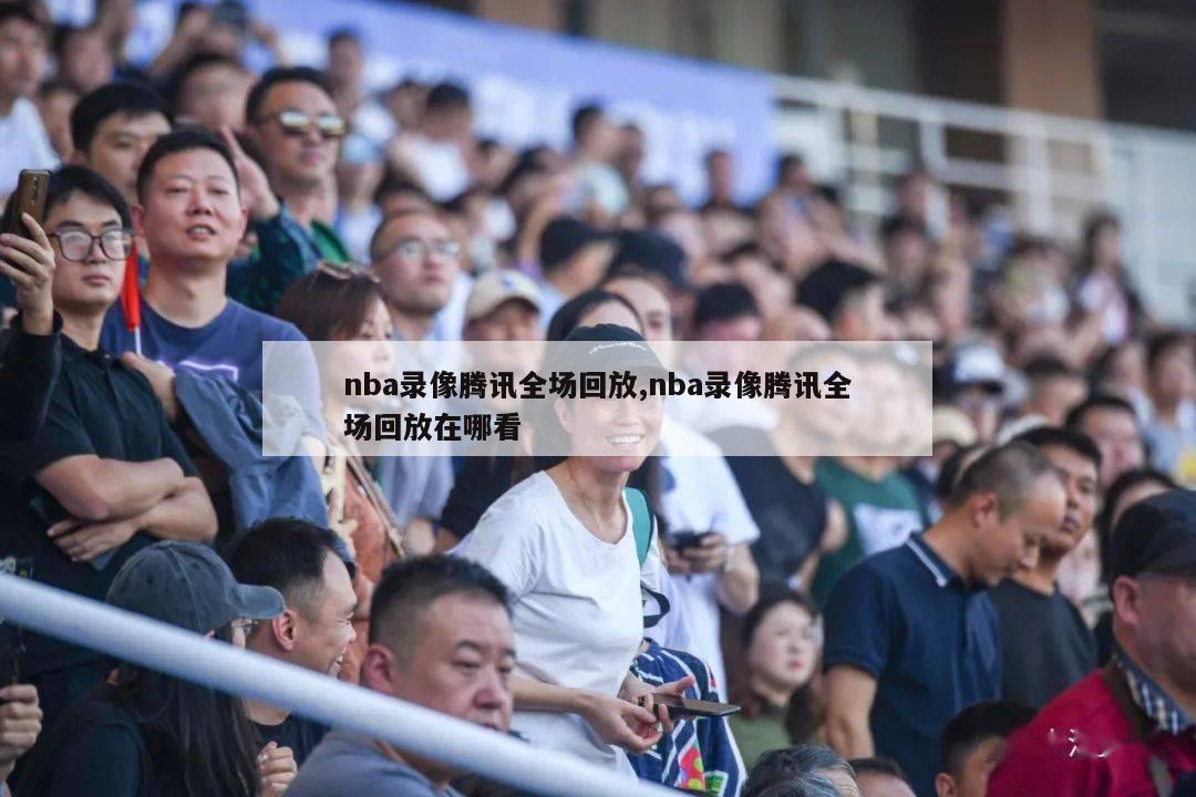 nba录像腾讯全场回放,nba录像腾讯全场回放在哪看