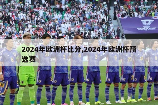 2024年欧洲杯比分,2024年欧洲杯预选赛