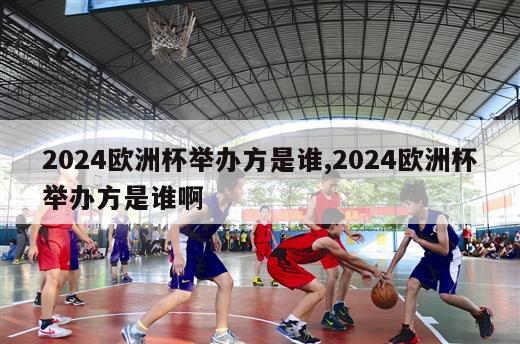 2024欧洲杯举办方是谁,2024欧洲杯举办方是谁啊