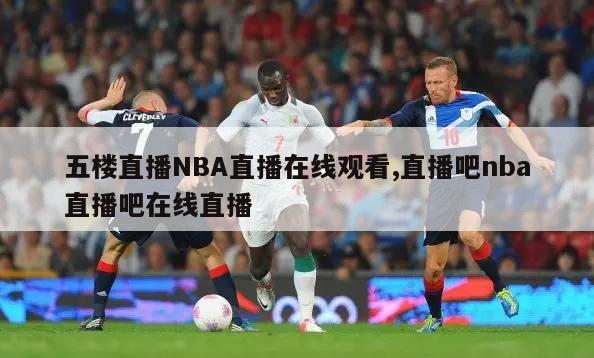 五楼直播NBA直播在线观看,直播吧nba直播吧在线直播