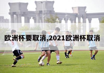 欧洲杯要取消,2021欧洲杯取消