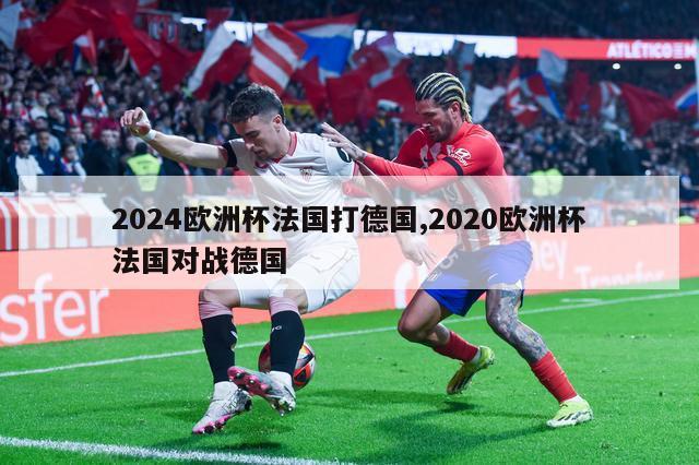 2024欧洲杯法国打德国,2020欧洲杯法国对战德国