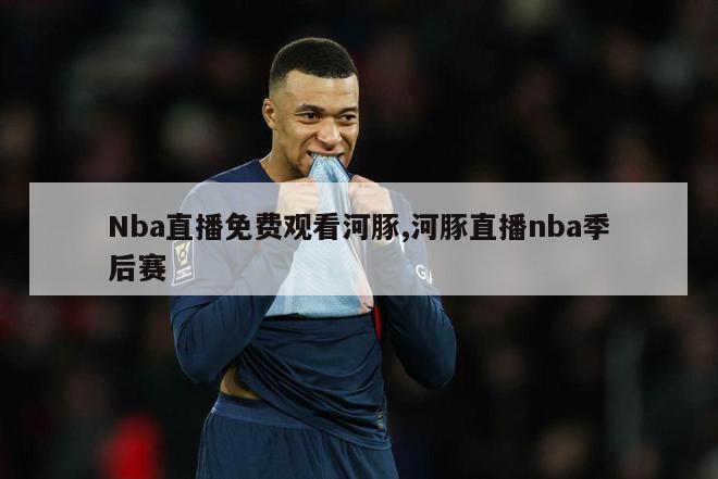 Nba直播免费观看河豚,河豚直播nba季后赛