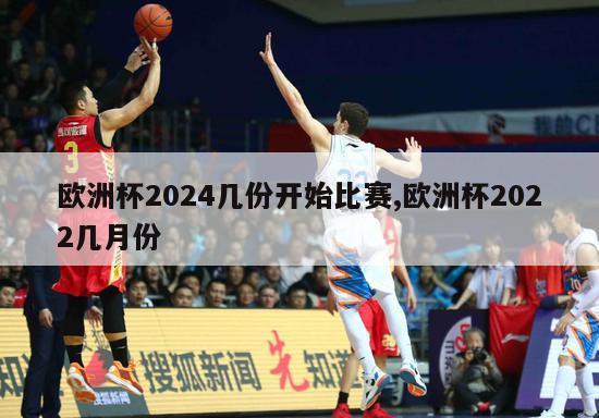 欧洲杯2024几份开始比赛,欧洲杯2022几月份