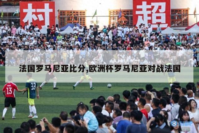 法国罗马尼亚比分,欧洲杯罗马尼亚对战法国