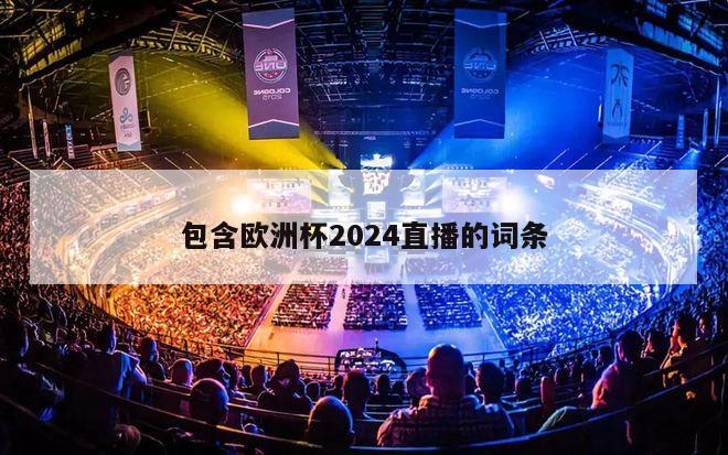 包含欧洲杯2024直播的词条