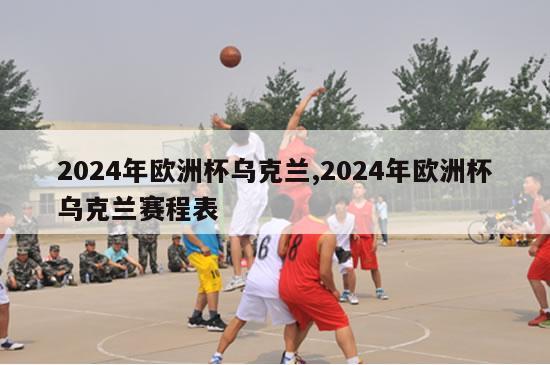 2024年欧洲杯乌克兰,2024年欧洲杯乌克兰赛程表