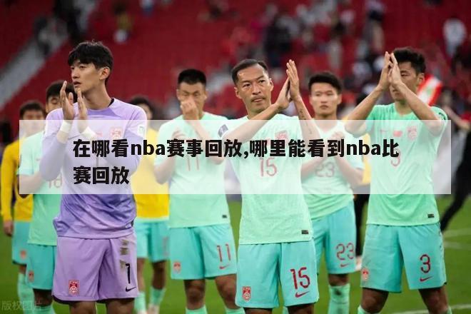 在哪看nba赛事回放,哪里能看到nba比赛回放