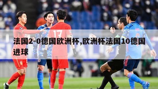 法国2-0德国欧洲杯,欧洲杯法国10德国进球