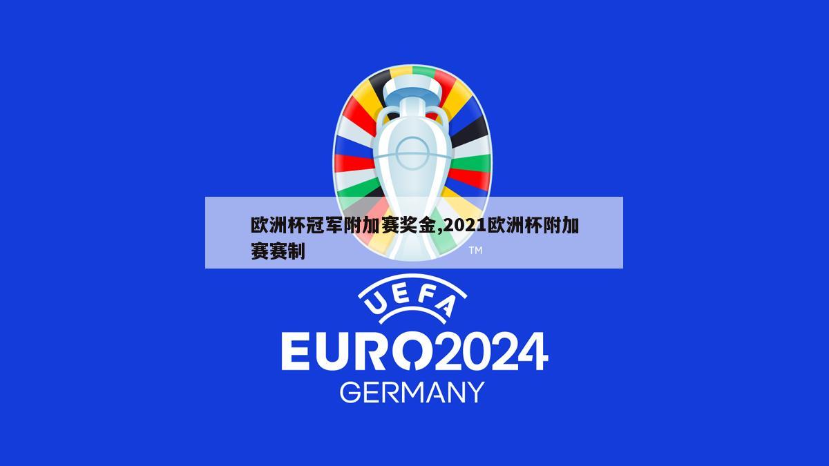 欧洲杯冠军附加赛奖金,2021欧洲杯附加赛赛制