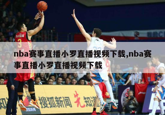 nba赛事直播小罗直播视频下载,nba赛事直播小罗直播视频下载