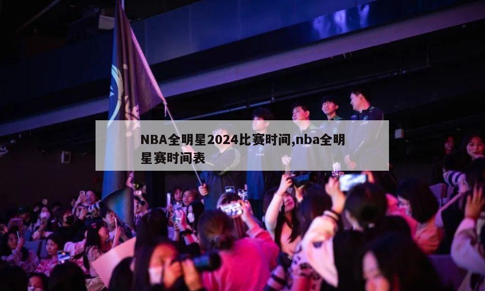 NBA全明星2024比赛时间,nba全明星赛时间表