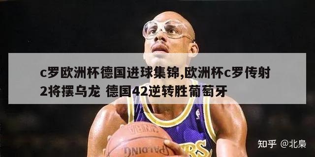 c罗欧洲杯德国进球集锦,欧洲杯c罗传射 2将摆乌龙 德国42逆转胜葡萄牙