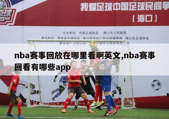 nba赛事回放在哪里看啊英文,nba赛事回看有哪些app