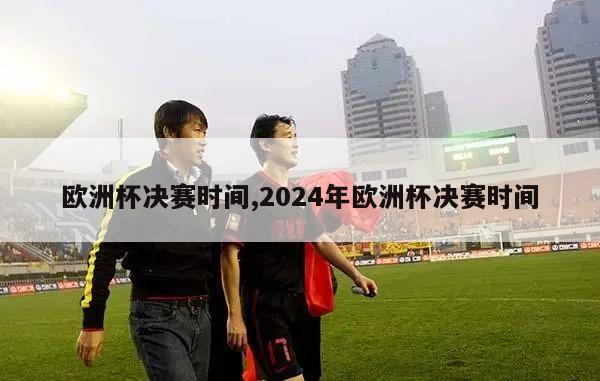 欧洲杯决赛时间,2024年欧洲杯决赛时间