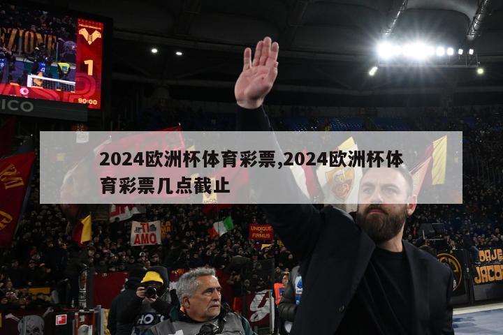 2024欧洲杯体育彩票,2024欧洲杯体育彩票几点截止