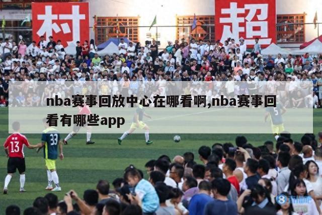 nba赛事回放中心在哪看啊,nba赛事回看有哪些app