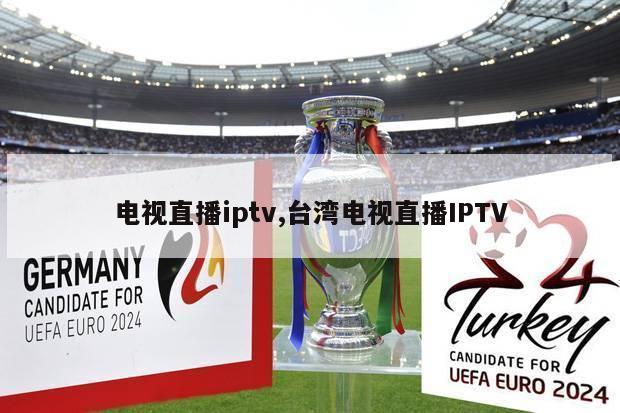 电视直播iptv,台湾电视直播IPTV